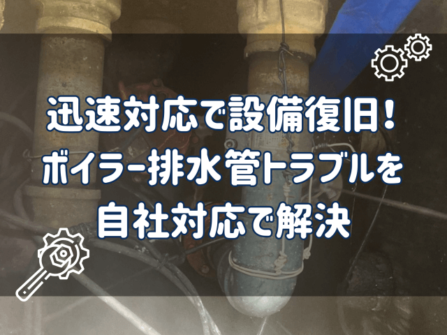 迅速対応で設備復旧!ボイラー排水管トラブルを自社対応で解決! | ビルメンテナンス
